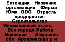 Бетонщик › Название организации ­ Фирма Юма, ООО › Отрасль предприятия ­ Строительство › Минимальный оклад ­ 1 - Все города Работа » Вакансии   . Амурская обл.,Архаринский р-н